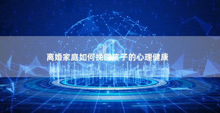 离婚家庭如何挽回孩子的心理健康