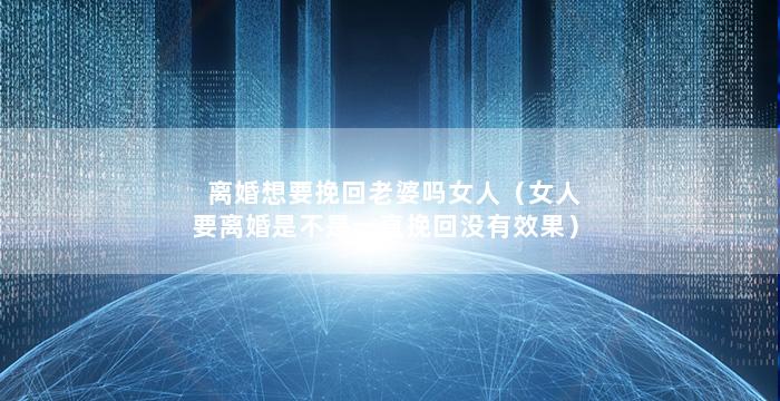 离婚想要挽回老婆吗女人（女人要离婚是不是一直挽回没有效果）