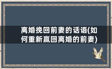 离婚挽回前妻的话语(如何重新赢回离婚的前妻)