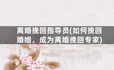 离婚挽回指导员(如何挽回婚姻，成为离婚挽回专家)