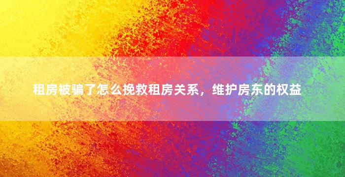 租房被骗了怎么挽救租房关系，维护房东的权益