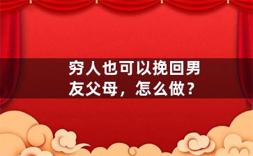穷人也可以挽回男友父母，怎么做？