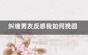 纠缠男友反感我如何挽回