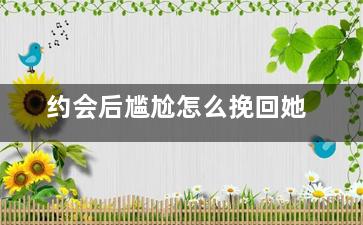 约会后尴尬怎么挽回她（约会尴尬有什么方法可以解决）