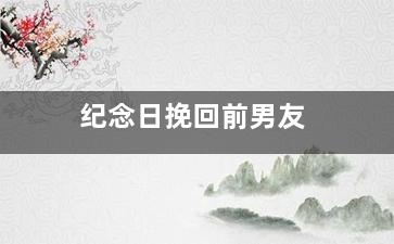 纪念日挽回前男友（分手后纪念日发什么给前任）