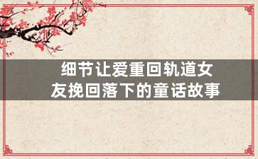 细节让爱重回轨道女友挽回落下的童话故事