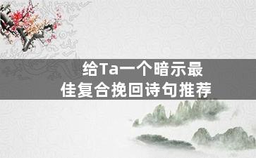 给Ta一个暗示最佳复合挽回诗句推荐