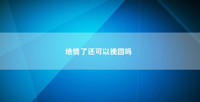 绝情了还可以挽回吗（绝情了还可以挽回吗知乎）