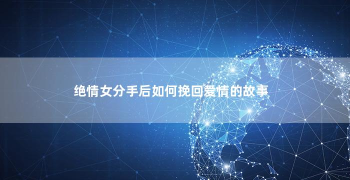 绝情女分手后如何挽回爱情的故事
