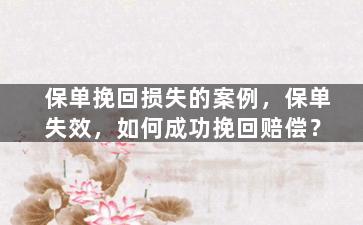 保单挽回损失的案例，保单失效，如何成功挽回赔偿？