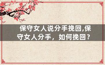 保守女人说分手挽回,保守女人分手，如何挽回？
