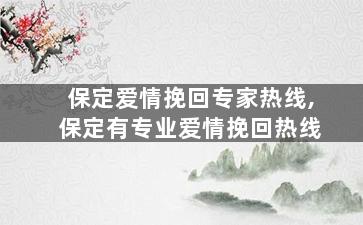 保定爱情挽回专家热线,保定有专业爱情挽回热线