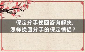 保定分手挽回咨询解决,怎样挽回分手的保定情侣？