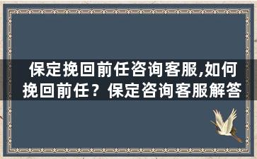 保定挽回前任咨询客服,如何挽回前任？保定咨询客服解答