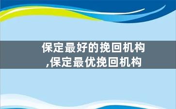 保定最好的挽回机构,保定最优挽回机构