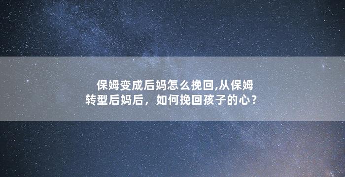 保姆变成后妈怎么挽回,从保姆转型后妈后，如何挽回孩子的心？
