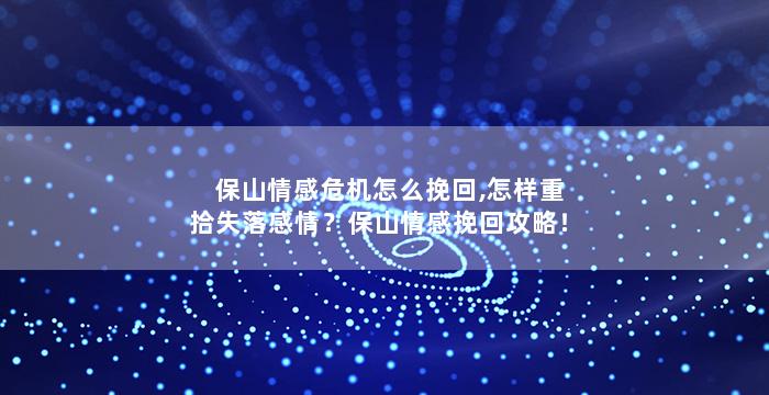 保山情感危机怎么挽回,怎样重拾失落感情？保山情感挽回攻略！