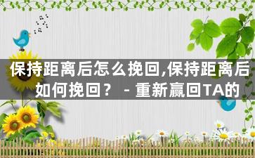 保持距离后怎么挽回,保持距离后如何挽回？ - 重新赢回TA的心