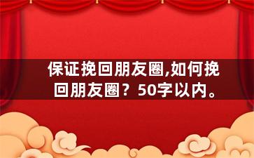 保证挽回朋友圈,如何挽回朋友圈？50字以内。