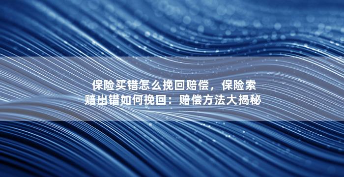 保险买错怎么挽回赔偿，保险索赔出错如何挽回：赔偿方法大揭秘
