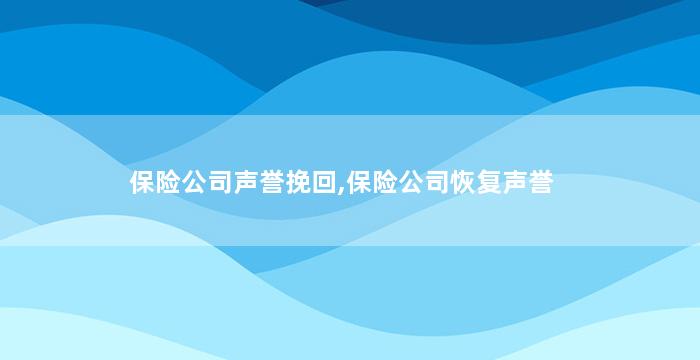 保险公司声誉挽回,保险公司恢复声誉