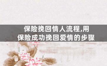 保险挽回情人流程,用保险成功挽回爱情的步骤