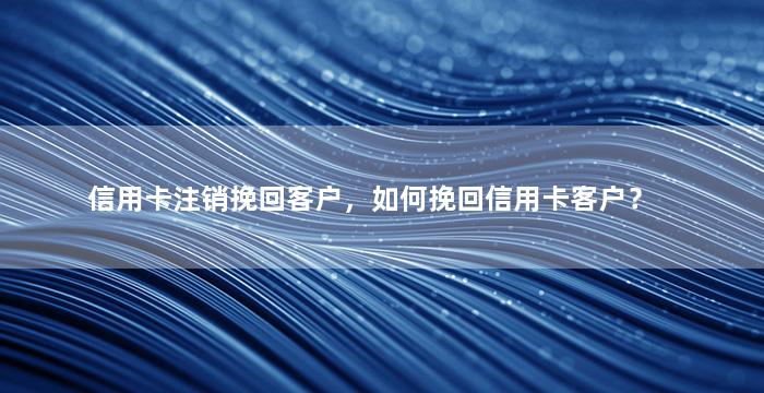 信用卡注销挽回客户，如何挽回信用卡客户？