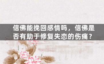 信佛能挽回感情吗，信佛是否有助于修复失恋的伤痛？