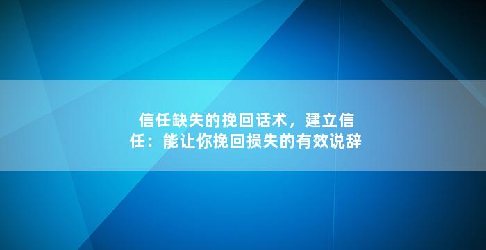 信任缺失的挽回话术，建立信任：能让你挽回损失的有效说辞