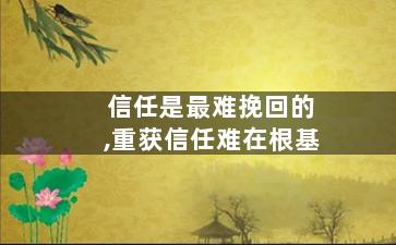 信任是最难挽回的,重获信任难在根基