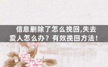 信息删除了怎么挽回,失去爱人怎么办？有效挽回方法！