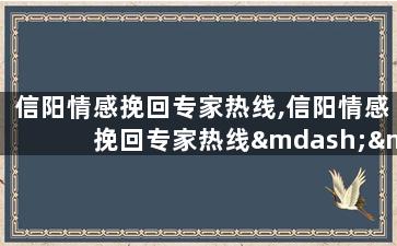 信阳情感挽回专家热线,信阳情感挽回专家热线——专业帮你挽回爱情