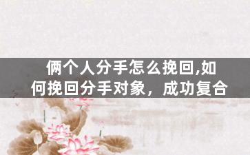 俩个人分手怎么挽回,如何挽回分手对象，成功复合