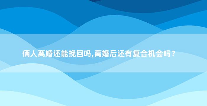 俩人离婚还能挽回吗,离婚后还有复合机会吗？