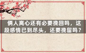 俩人离心还有必要挽回吗，这段感情已到尽头，还要挽留吗？