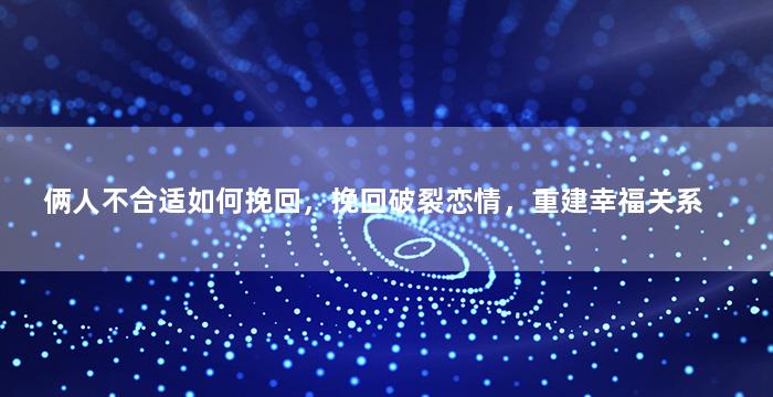 俩人不合适如何挽回，挽回破裂恋情，重建幸福关系