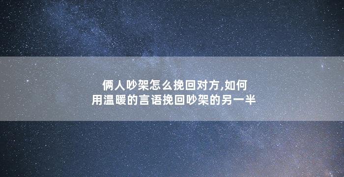俩人吵架怎么挽回对方,如何用温暖的言语挽回吵架的另一半