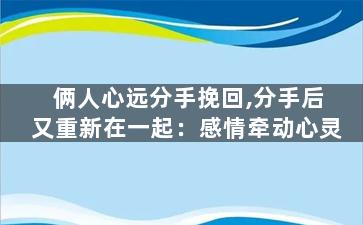 俩人心远分手挽回,分手后又重新在一起：感情牵动心灵