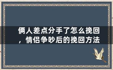 俩人差点分手了怎么挽回，情侣争吵后的挽回方法