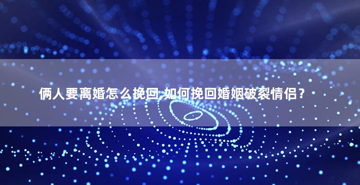俩人要离婚怎么挽回,如何挽回婚姻破裂情侣？