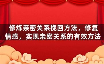 修炼亲密关系挽回方法，修复情感，实现亲密关系的有效方法