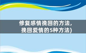 修复感情挽回的方法,挽回爱情的5种方法)