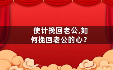 使计挽回老公,如何挽回老公的心？