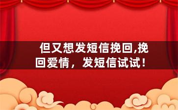 但又想发短信挽回,挽回爱情，发短信试试！
