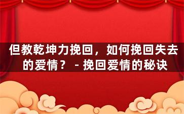 但教乾坤力挽回，如何挽回失去的爱情？ - 挽回爱情的秘诀