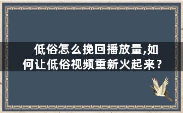 低俗怎么挽回播放量,如何让低俗视频重新火起来？