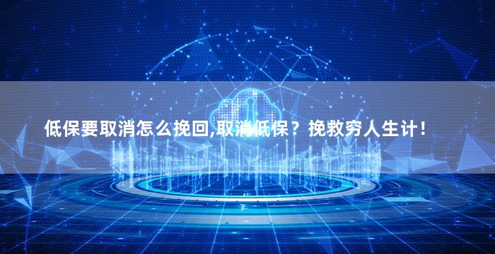 低保要取消怎么挽回,取消低保？挽救穷人生计！