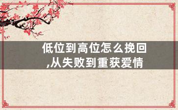 低位到高位怎么挽回,从失败到重获爱情