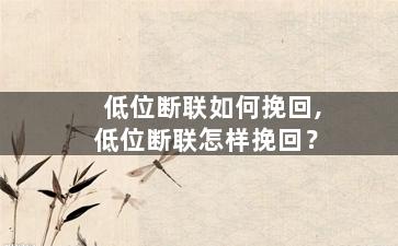 低位断联如何挽回,低位断联怎样挽回？