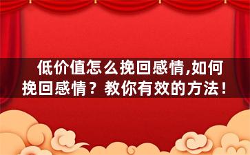 低价值怎么挽回感情,如何挽回感情？教你有效的方法！